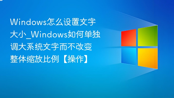 Windows怎么设置文字大小_Windows如何单独调大系统文字而不改变整体缩放比例【操作】