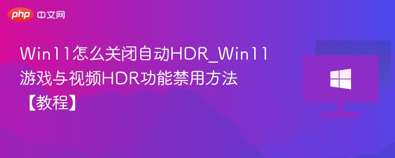 Win11怎么关闭自动HDR_Win11游戏与视频HDR功能禁用方法【教程】