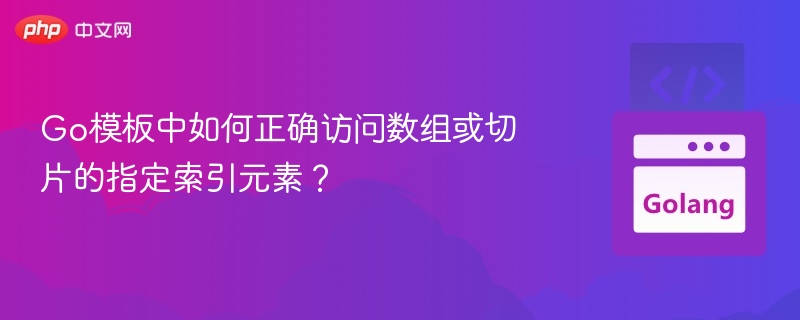 Go模板中如何正确访问数组或切片的指定索引元素？
