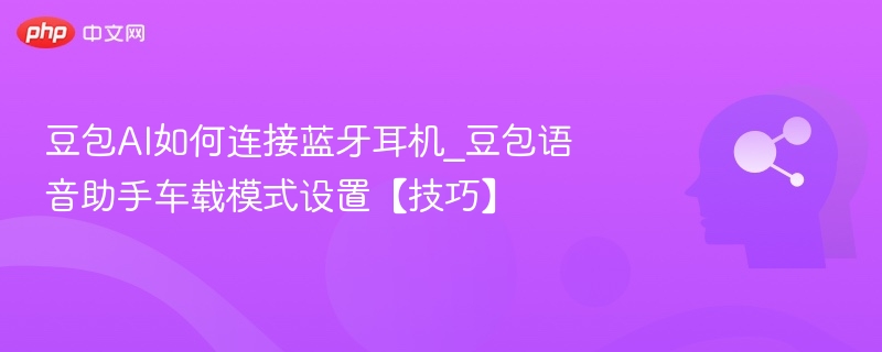 豆包AI如何连接蓝牙耳机_豆包语音助手车载模式设置【技巧】