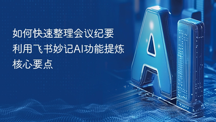 如何快速整理会议纪要 利用飞书妙记AI功能提炼核心要点