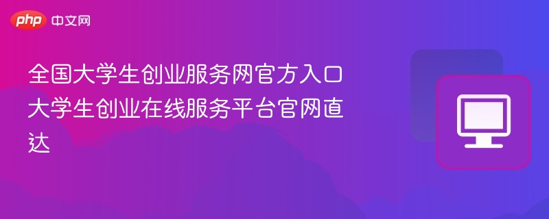 全国大学生创业网入口及使用指南