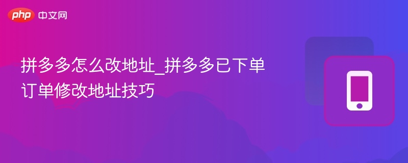 拼多多改地址方法：已下单订单修改技巧