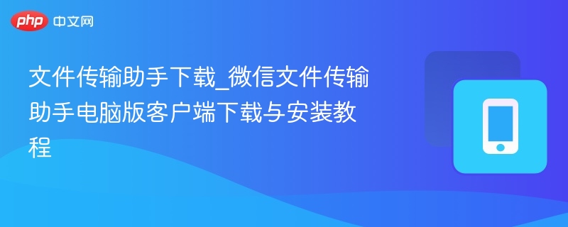 文件传输助手下载_微信文件传输助手电脑版客户端下载与安装教程