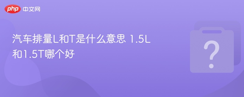 汽车排量L和T是什么意思 1.5L和1.5T哪个好