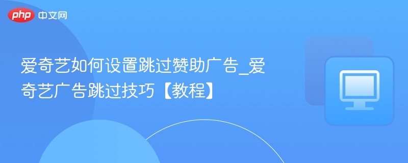 爱奇艺如何设置跳过赞助广告_爱奇艺广告跳过技巧【教程】