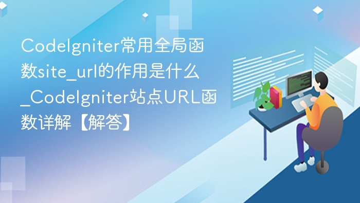 CodeIgniter常用全局函数site_url的作用是什么_CodeIgniter站点URL函数详解【解答】