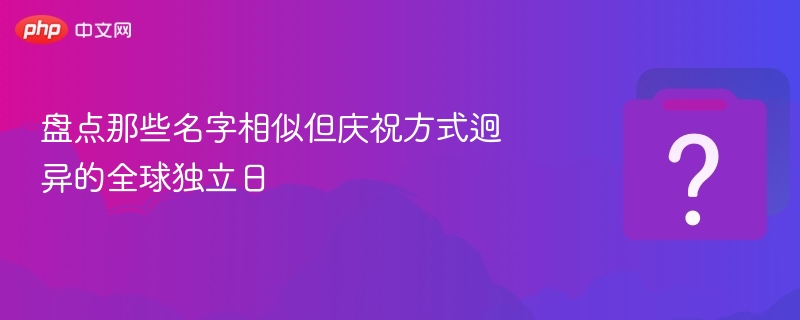 盘点那些名字相似但庆祝方式迥异的全球独立日
