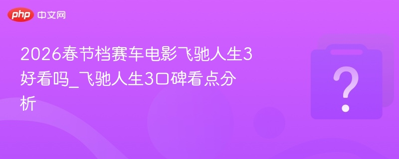 飞驰人生3口碑怎样？亮点全解析