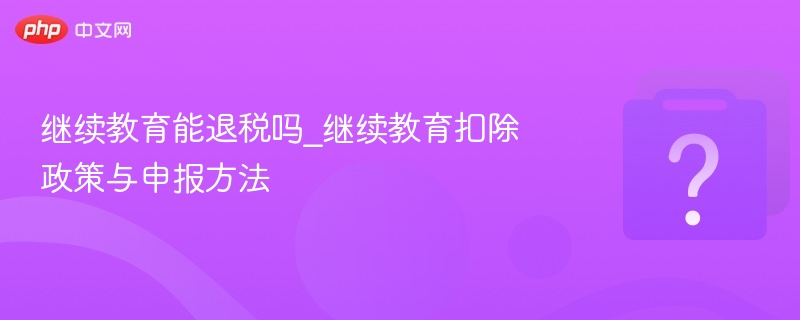 继续教育能退税吗？政策详解与扣除指南