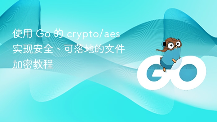 使用 Go 的 crypto/aes 实现安全、可落地的文件加密教程