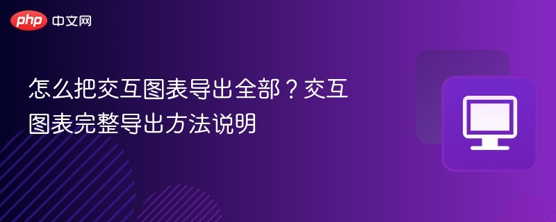 怎么把交互图表导出全部?交互图表完整导出方法说明