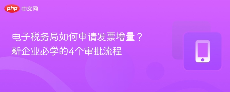 电子税务局如何申请发票增量?新企业必学的4个审批流程