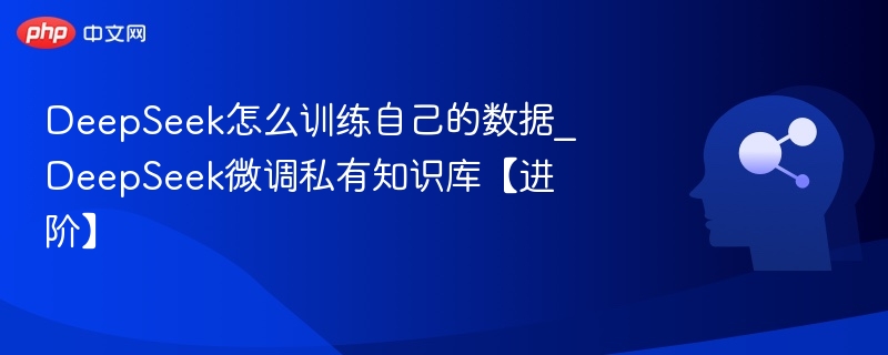 DeepSeek微调指南：私有知识库训练方法