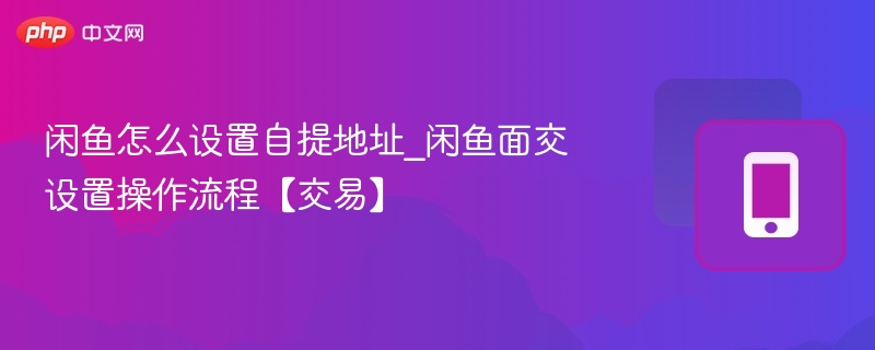 闲鱼怎么设置自提地址_闲鱼面交设置操作流程【交易】