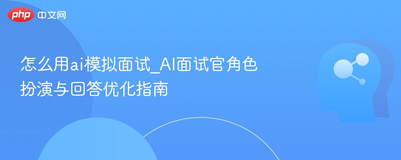 怎么用ai模拟面试_AI面试官角色扮演与回答优化指南
