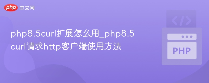 php8.5curl扩展怎么用_php8.5curl请求http客户端使用方法