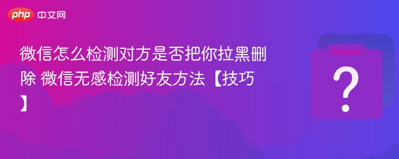 微信被拉黑怎么检测？无感方法揭秘