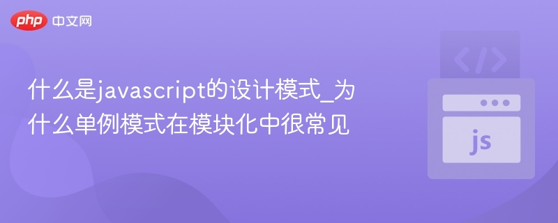 JavaScript常用设计模式有哪些？单例为何常用于模块化