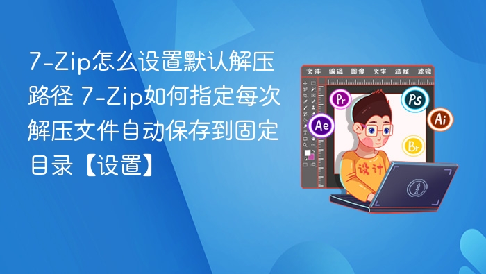 7-Zip怎么设置默认解压路径 7-Zip如何指定每次解压文件自动保存到固定目录【设置】