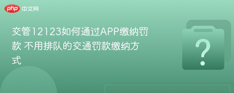 交管12123如何通过APP缴纳罚款 不用排队的交通罚款缴纳方式
