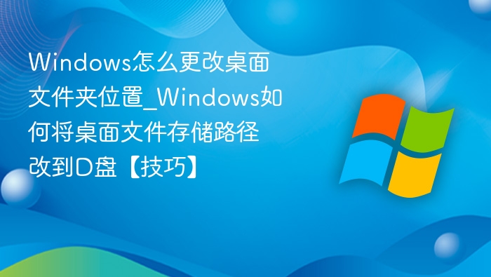 Windows怎么更改桌面文件夹位置_Windows如何将桌面文件存储路径改到D盘【技巧】