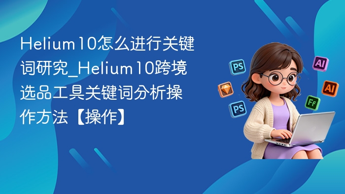 Helium10怎么进行关键词研究_Helium10跨境选品工具关键词分析操作方法【操作】