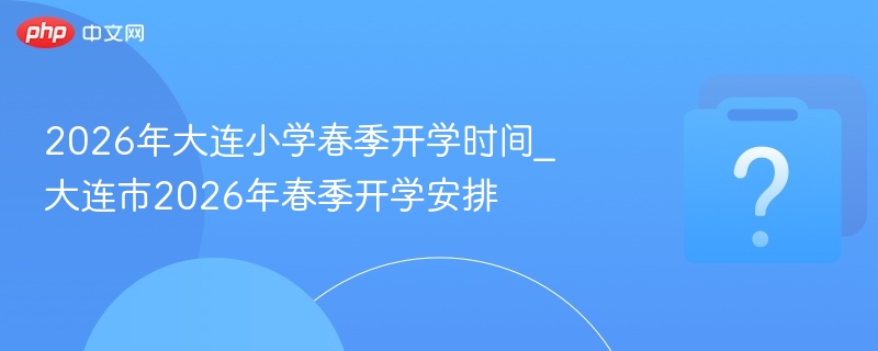2026年大连小学春季开学时间_大连市2026年春季开学安排