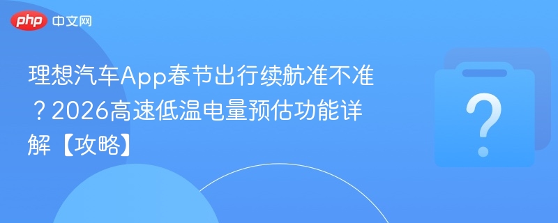 理想汽车App春节出行续航准不准？2026高速低温电量预估功能详解【攻略】