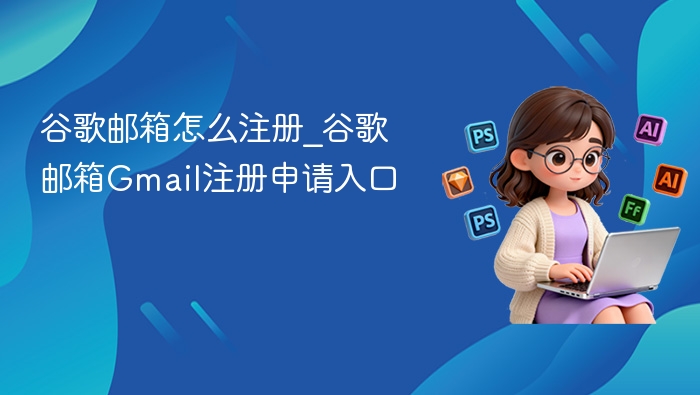 谷歌邮箱怎么注册？Gmail注册教程