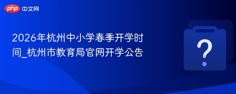 2026年杭州中小学春季开学时间_杭州市教育局官网开学公告