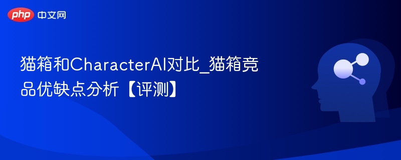 猫箱和CharacterAI对比_猫箱竞品优缺点分析【评测】
