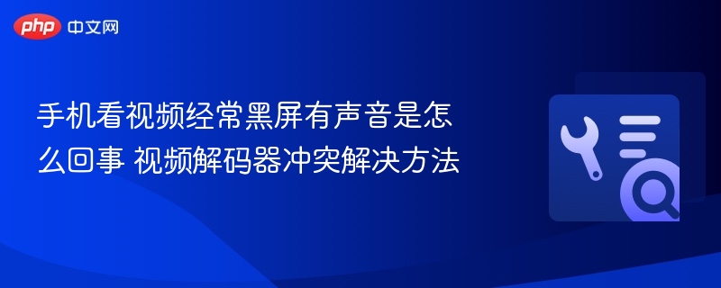 手机看视频经常黑屏有声音是怎么回事 视频解码器冲突解决方法