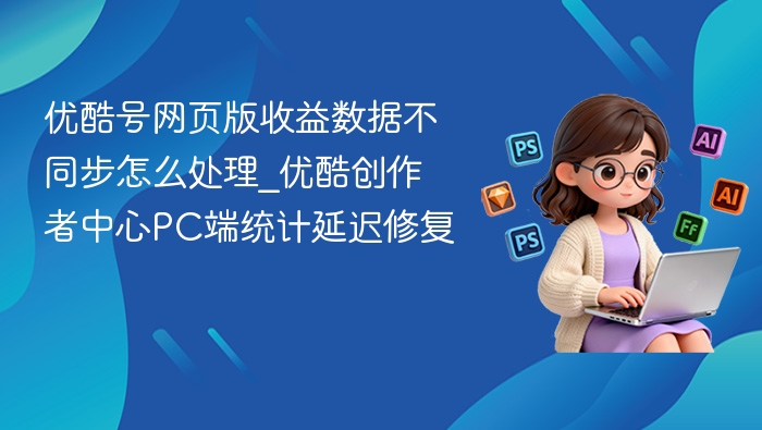 优酷收益数据不同步怎么处理