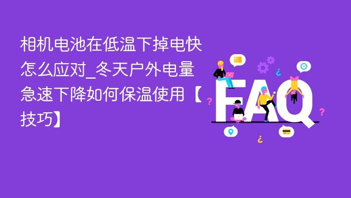 相机电池在低温下掉电快怎么应对_冬天户外电量急速下降如何保温使用【技巧】