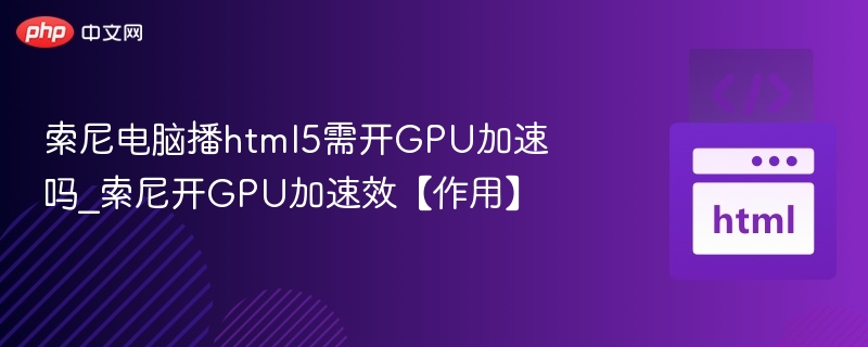 索尼电脑播放HTML5是否需要开启GPU加速？