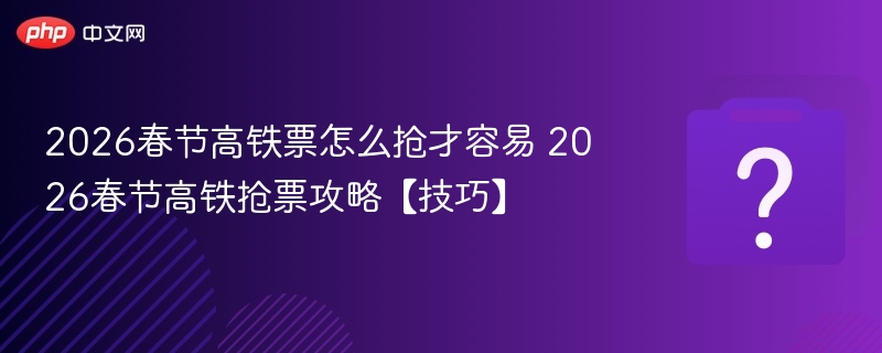 2026春节高铁抢票技巧全攻略