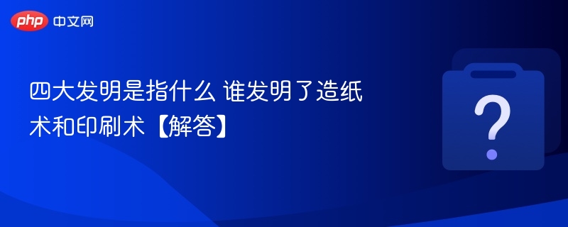 四大发明有哪些 造纸术和印刷术谁发明的
