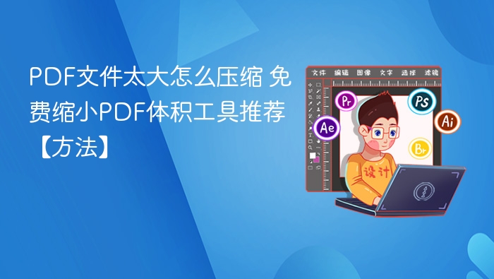 PDF文件太大怎么压缩 免费缩小PDF体积工具推荐【方法】