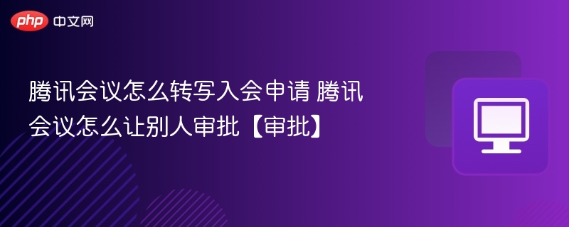 腾讯会议怎么转写入会申请 腾讯会议怎么让别人审批【审批】