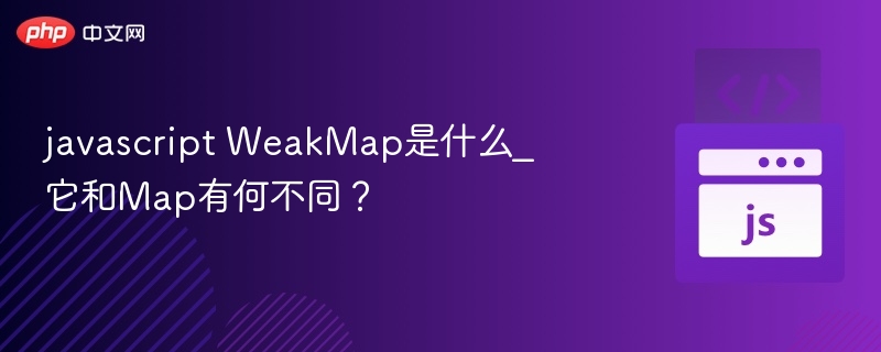 WeakMap是什么？与Map区别全解析