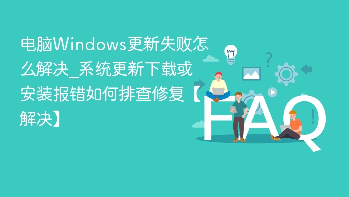 Windows更新失败怎么解决？系统更新报错排查修复指南
