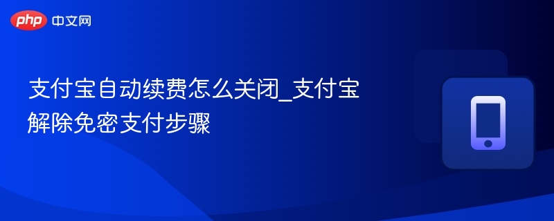 支付宝自动续费怎么关闭_支付宝解除免密支付步骤