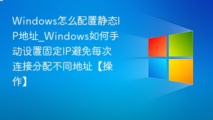 Windows怎么配置静态IP地址_Windows如何手动设置固定IP避免每次连接分配不同地址【操作】
