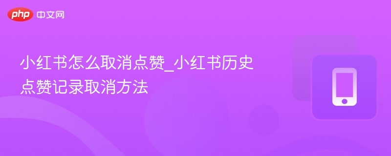 小红书怎么取消点赞_小红书历史点赞记录取消方法