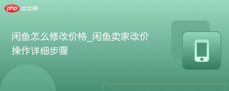 闲鱼怎么改价？卖家操作步骤全解析