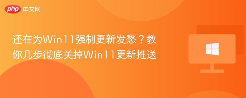 还在为Win11强制更新发愁？教你几步彻底关掉Win11更新推送