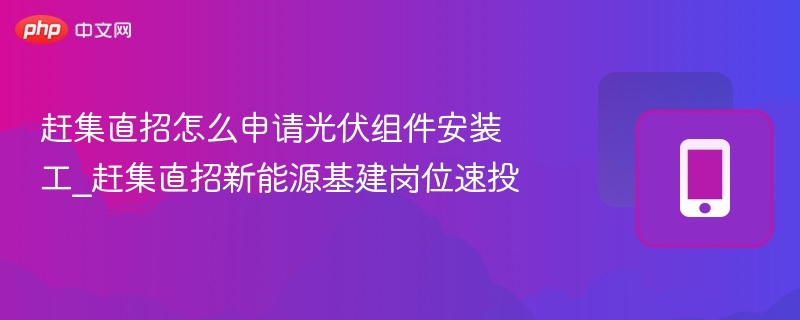 赶集直招怎么申请光伏组件安装工_赶集直招新能源基建岗位速投