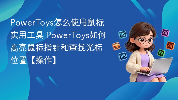 PowerToys怎么使用鼠标实用工具 PowerToys如何高亮鼠标指针和查找光标位置【操作】