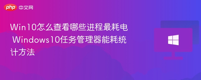 Win10怎么查看哪些进程最耗电 Windows10任务管理器能耗统计方法